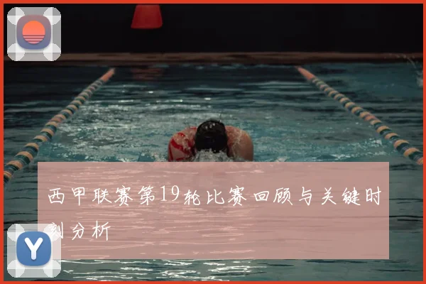 西甲联赛第19轮比赛回顾与关键时刻分析