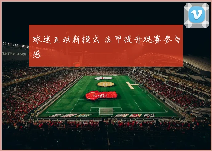 球迷互动新模式 法甲提升观赛参与感