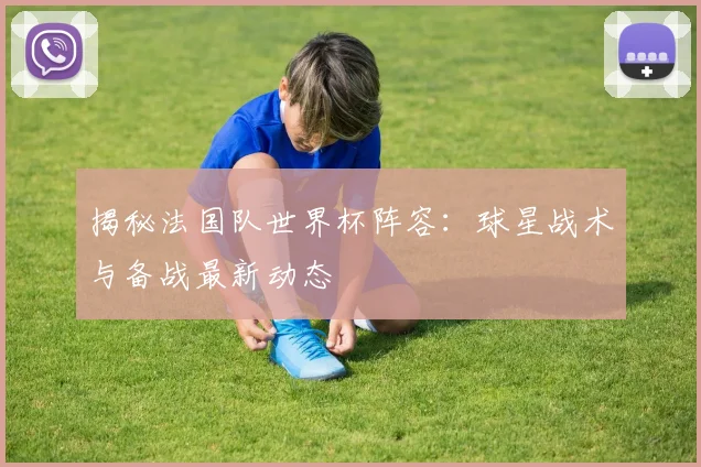 揭秘法国队世界杯阵容：球星战术与备战最新动态