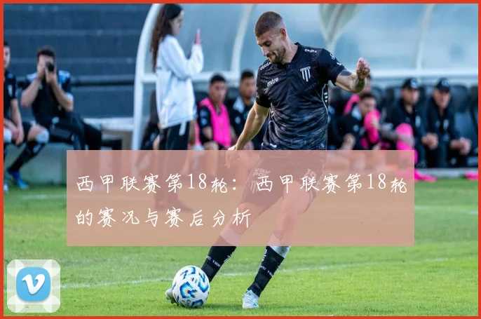 西甲联赛第18轮：西甲联赛第18轮的赛况与赛后分析