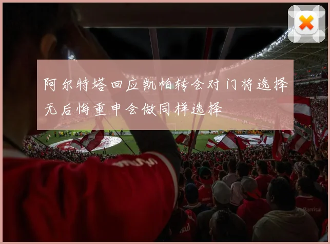 阿尔特塔回应凯帕转会对门将选择无后悔重申会做同样选择